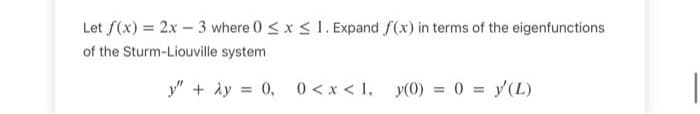 Let f(x) = 2x - 3 where 0 ≤ x ≤ 1. Expand f(x) in terms of the eigenfunctions
of the Sturm-Liouville system
y" + y = 0, 0<x< 1, y(0) = 0 = y(L)