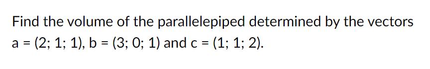 Find the volume of the parallelepiped determined by the vectors
a = (2; 1; 1), b = (3; 0; 1) and c = (1; 1; 2).
%3D
