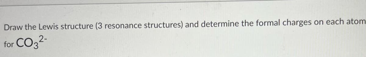 Draw the Lewis structure (3 resonance structures) and determine the formal charges on each atom
for CO3²-