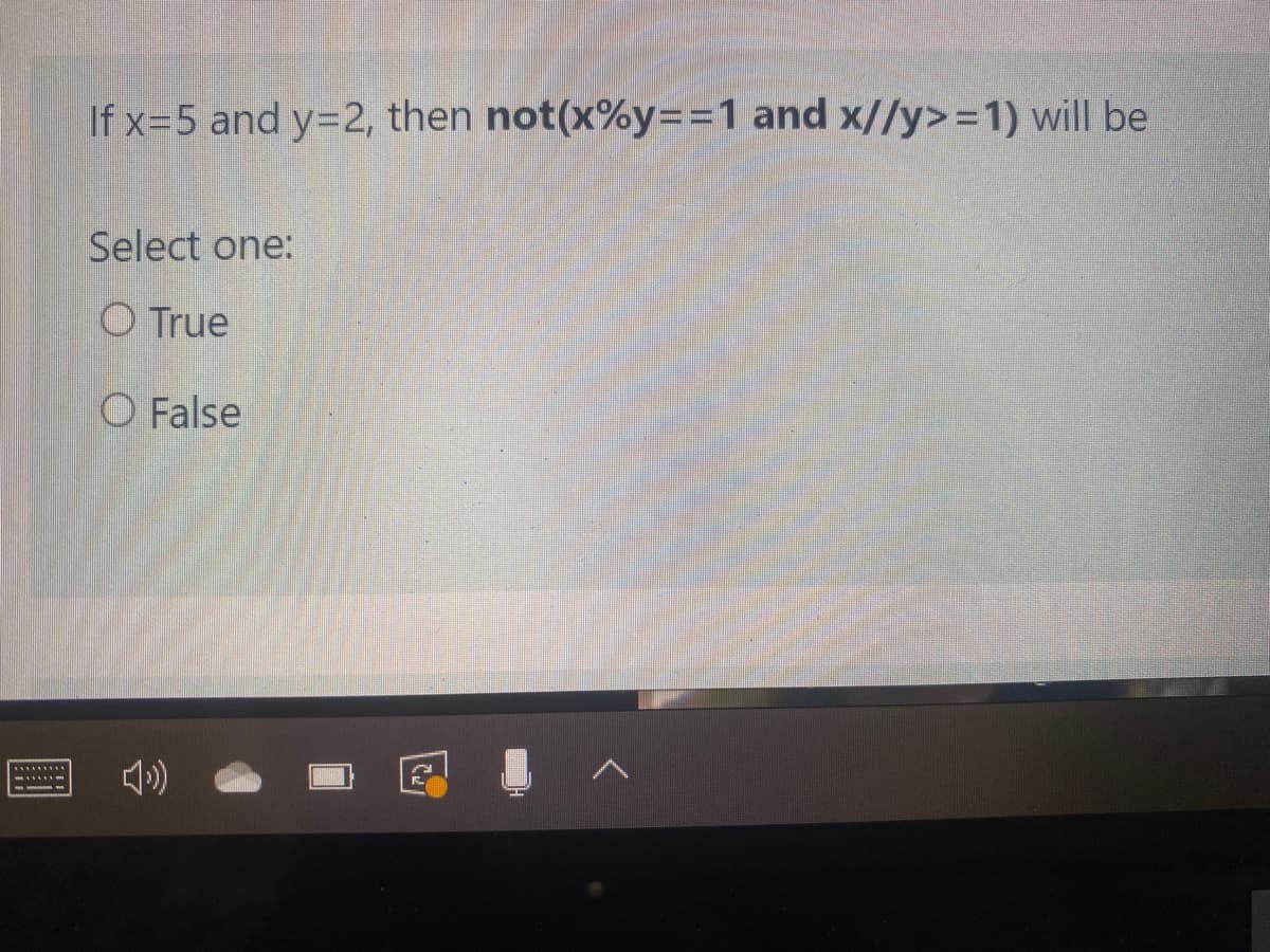 If x=5 and y=2, then not(x%y==1 and x//y>=1) will be
Select one:
O True
O False
