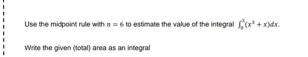 Use the midpoint rule with n = 6 to estimate the value of the integral (x³ + x)dx.
Write the given (total) area as an integral
