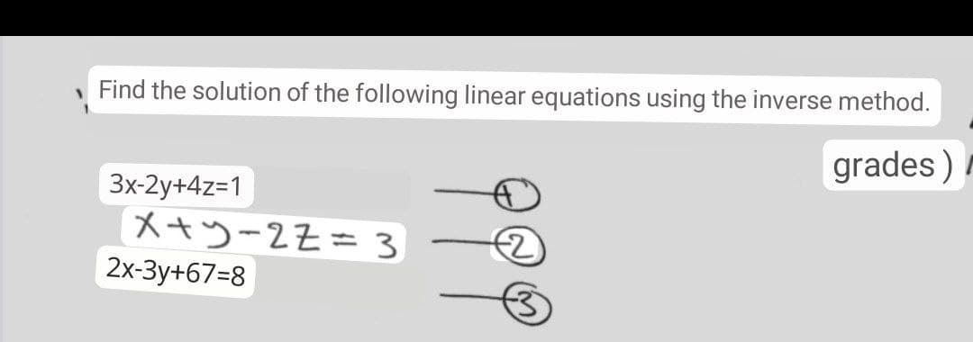 Find the solution of the following linear equations using the inverse method.
grades )
3x-2y+4z=1
x+y-2Z= 3
2х-Зу+67-8
