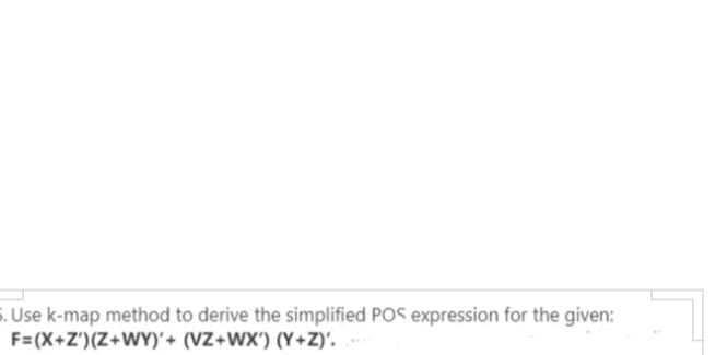 5. Use k-map method to derive the simplified POS expression for the given:
F= (X+Z')(Z+WY)'+ (VZ+WX') (Y+Z)'.
