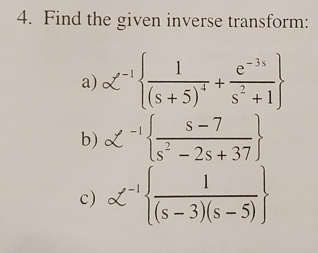 4. Find the given inverse transform:
- 3s
1
e
a) L-¹
2
(s + 5) +
S +
s-7
b) L
2
- 2s + 37.
1
c) L-¹
(s - 3)(s - 5)]
+