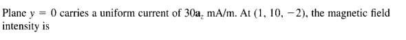 Plane y
O carries a uniform current of 30a, mA/m. At (1, 10, -2), the magnetic field
intensity is
