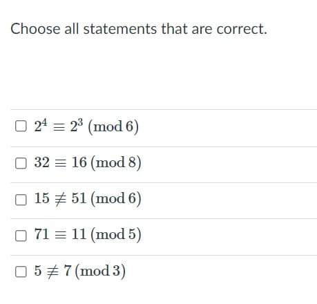 Choose all statements that are correct.
O 24 = 23 (mod 6)
O 32 = 16 (mod 8)
O 15 7 51 (mod 6)
O 71 = 11 (mod 5)
O 5 # 7 (mod 3)
