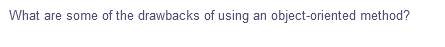 What are some of the drawbacks of using an object-oriented method?
