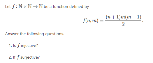 Let f : N x N –→ N be a function defined by
(п + 1)m(т + 1)
f(n, m)
2
Answer the following questions.
1. Is f injective?
2. If f surjective?
