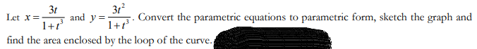 3t
and y=;
1+1
31
Convert the parametric equations to parametric form, sketch the graph and
Let x=
1+t³
find the area enclosed by the loop of the curve.
