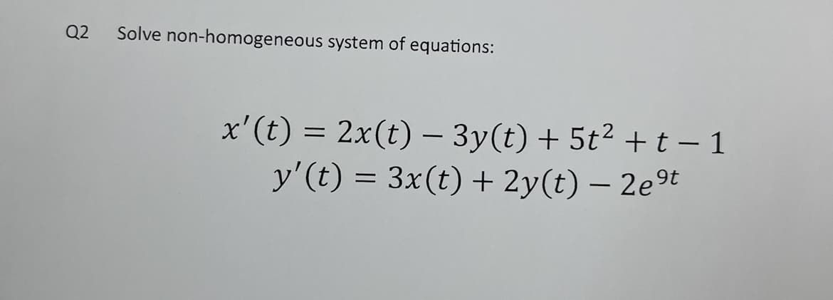 Q2
Solve non-homogeneous system of equations:
x' (t) = 2x(t) − 3y(t) + 5t² + t − 1
y' (t) = 3x(t) + 2y(t) - 2⁹t