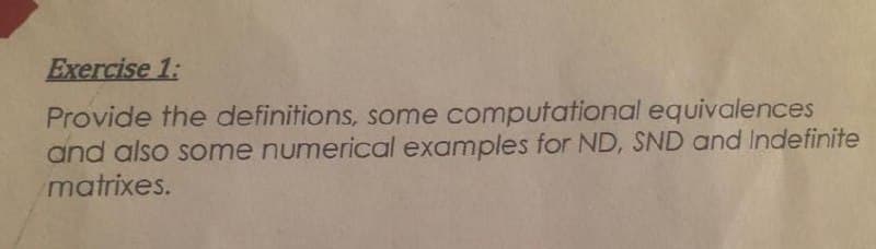 Exercise 1:
Provide the definitions, some computational equivalences
and also some numerical examples for ND, SND and Indefinite
matrixes.