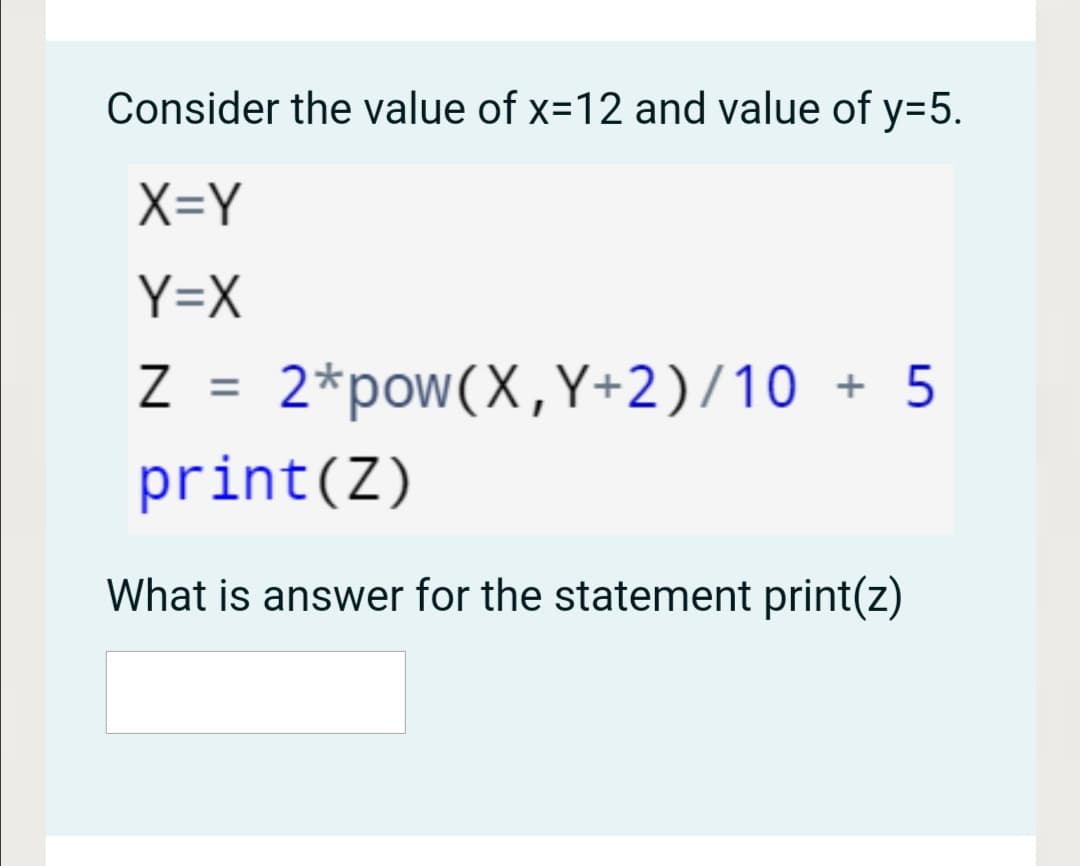 Consider the value of x=12 and value of y=5.
X=Y
Y=X
2*pow(X,Y+2)/10 + 5
%D
print(Z)
What is answer for the statement print(z)
