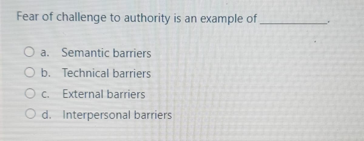 Fear of challenge to authority is an example of
O a. Semantic barriers
O b. Technical barriers
O C.
External barriers
O d. Interpersonal barriers
