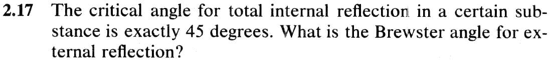 2.17 The critical angle for total internal reflection in a certain sub-
stance is exactly 45 degrees. What is the Brewster angle for ex-
ternal reflection?
