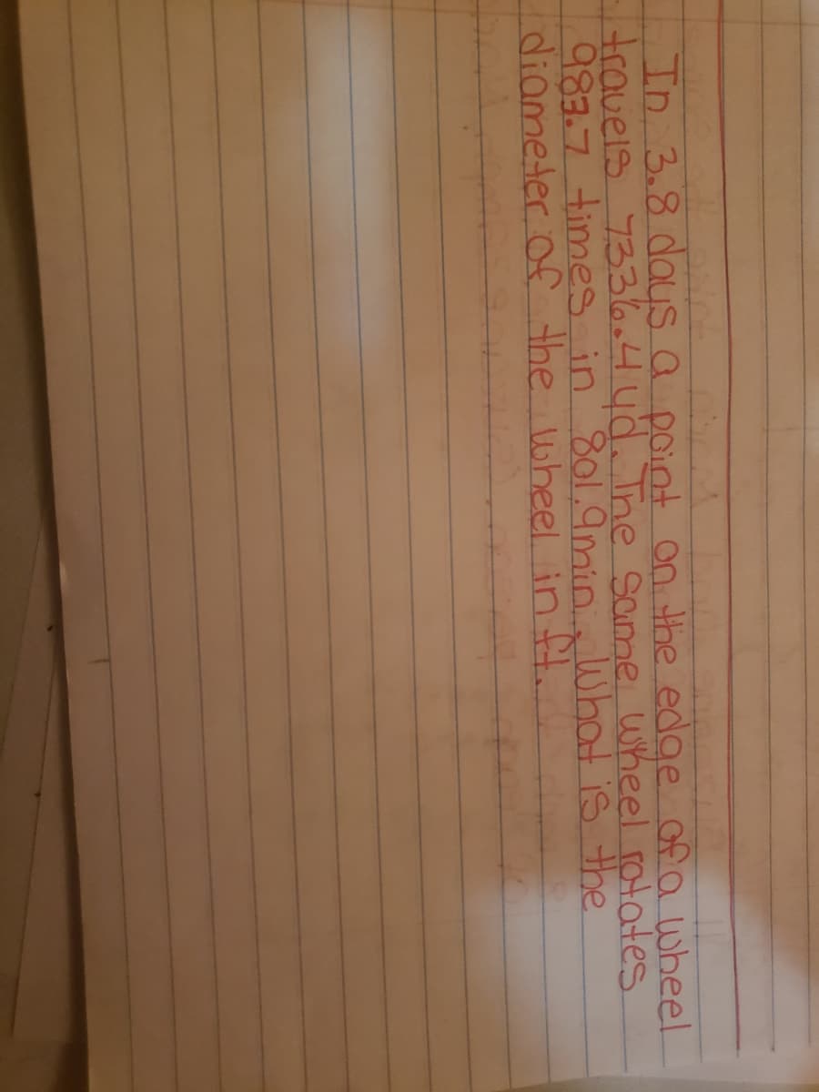 In 3.8 dayS a point on the edge ofa wheel.
travels 7336.44d. The same wheel rotates
983.7 times in 801.9nmin What isS the
diameter of the wheel in ft.
