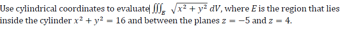 Use cylindrical coordinates to evaluate| , Vx2 + y2 dV, where E is the region that lies
inside the cylinder x² + y²
= 16 and between the planes z =
-5 and z = 4.
