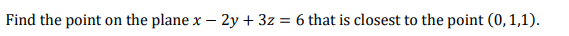 Find the point on the plane x – 2y + 3z = 6 that is closest to the point (0,1,1).
