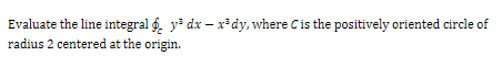 Evaluate the line integral g. y dx – x*dy, where Cis the positively oriented circle of
radius 2 centered at the origin.
