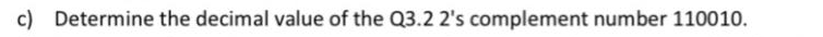 c) Determine the decimal value of the Q3.2 2's complement number 110010.
