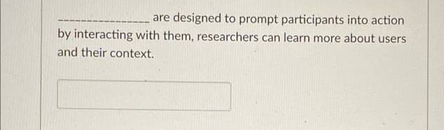 are designed to prompt participants into action
by interacting with them, researchers can learn more about users
and their context.
