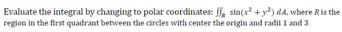 Evaluate the integral by changing to polar coordinates: ff, sin(x² + y²) dA, where Ris the
region in the first quadrant between the circles with center the origin and radii 1 and 3
