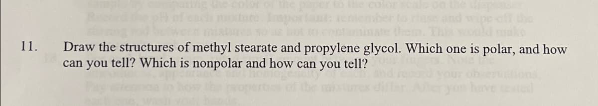 Imp
11.
Draw the structures of methyl stearate and propylene glycol. Which one is polar, and how
can you tell? Which is nonpolar and how can you tell?