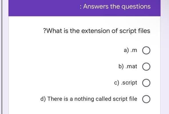 : Answers the questions
?What is the extension of script files
a) .m O
b) .mat
c) .script O
d) There is a nothing called script file
