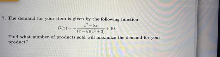 7. The demand for your item is given by the following function
2 - 8x
D(r) = –
+ 100
(r-8)(r2 +3)
Find what number of products sold will maximize the demand for your
product?
