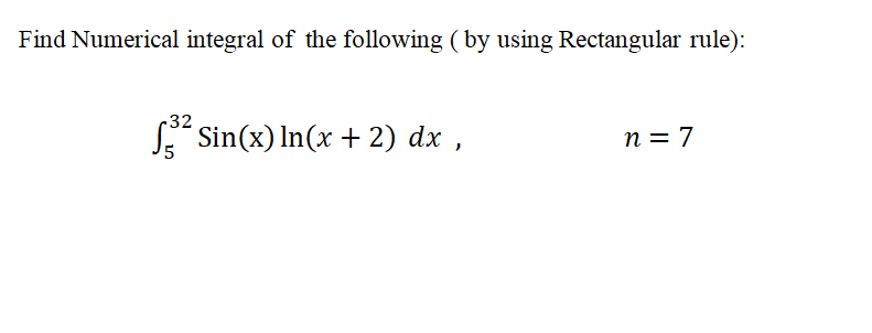 Find Numerical integral of the following ( by using Rectangular rule):
-32
S Sin(x) In(x + 2) dx ,
n = 7
