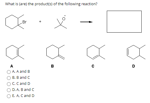 What is (are) the product(s) of the following reaction?
Br
+
A
B
O A. A and B
В. В and C
C. Cand D
O D. A, B and C
O E. A, C and D
