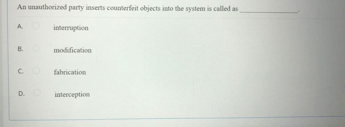 An unauthorized party inserts counterfeit objects into the system is called as
interruption
В.
modification
С.
fabrication
interception
A.
B.
D.
