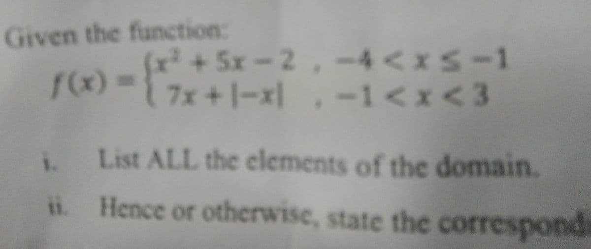 Given the function:
(x² + 5x-2,-4<xs-1
f(x) = {7x+1-x1
7x+|-x|,-1<x<3
i. List ALL the elements of the domain.
ii. Hence or otherwise, state the corresponds