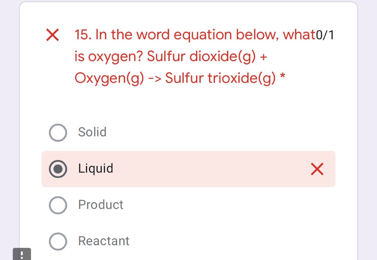 X 15. In the word equation below, what0/1
is oxygen? Sulfur dioxide(g) +
Oxygen(g) -> Sulfur trioxide(g) *
Solid
Liquid
Product
Reactant
