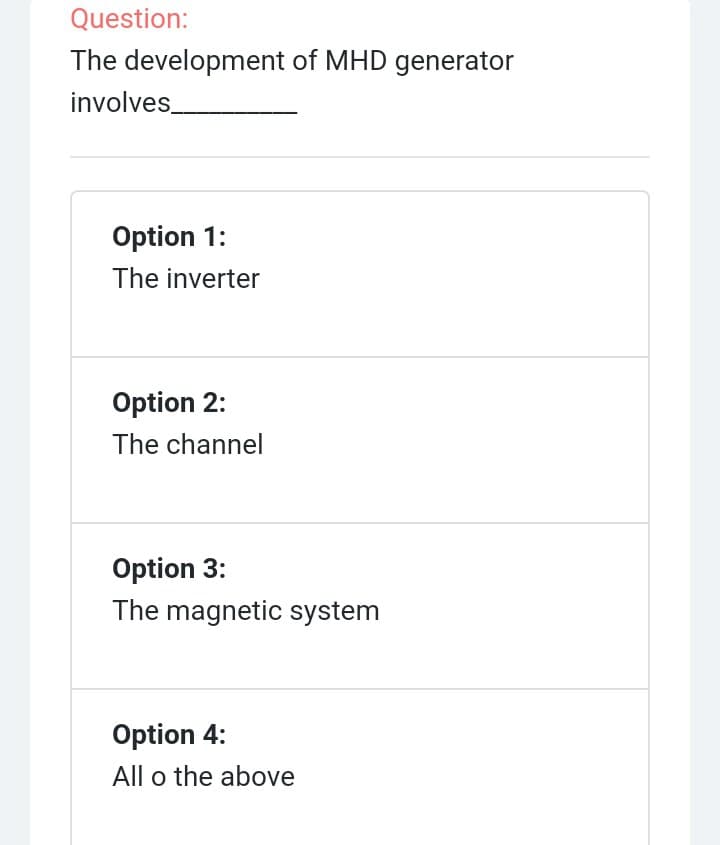 Question:
The development of MHD generator
involves.
Option 1:
The inverter
Option 2:
The channel
Option 3:
The magnetic system
Option 4:
All o the above
