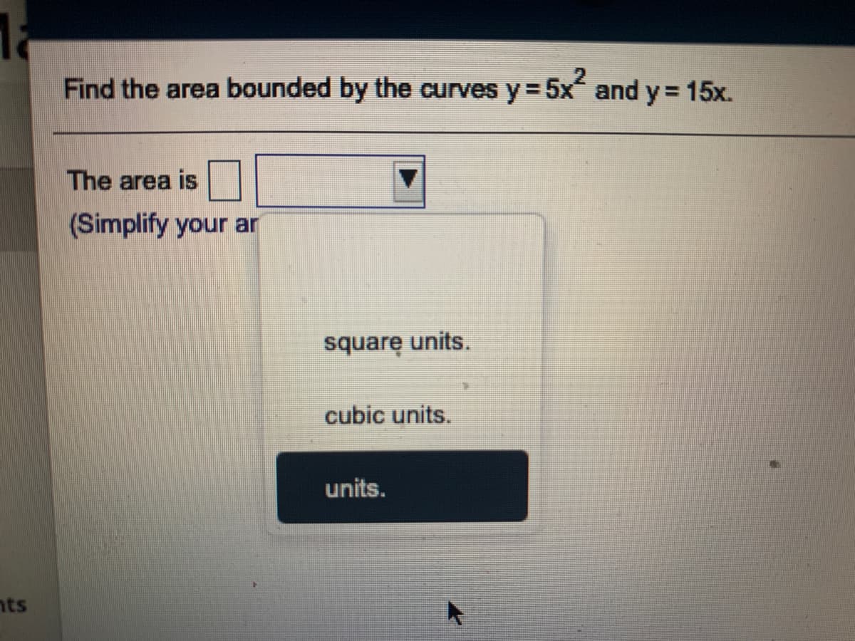 Find the area bounded by the curves y = 5x and y= 15x.
%3D
The area is
(Simplify your ar
square units.
cubic units.
units.
nts
