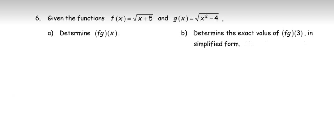 6. Given the functions f(x)=√√x+5 and g(x)=√x² -4,
a) Determine (fg)(x).
b) Determine the exact value of (fg)(3), in
simplified form.