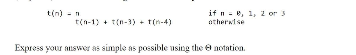 t(n) = n
if n = 0, 1, 2 or 3
t(n-1) + t(n-3) + t(n-4)
otherwise
Express your answer as simple as possible using the O notation.
