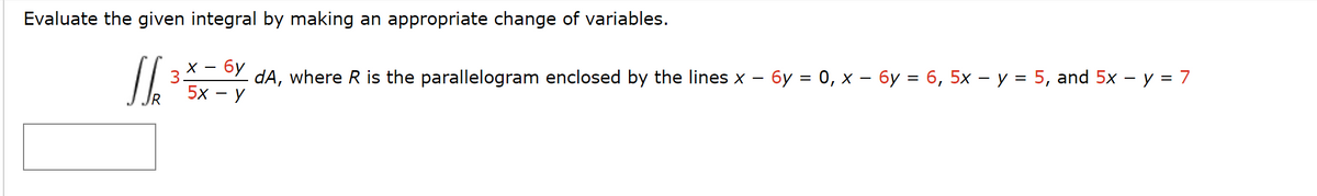 Evaluate the given integral by making an appropriate change of variables.
X
6y
J
dA, where R is the parallelogram enclosed by the lines x 6y = 0, x 6y = 6, 5x - y = 5, and 5x - y = 7
5x - Y
3