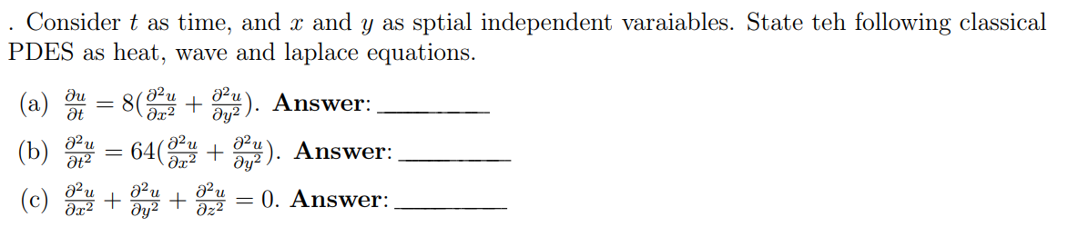 Consider t as time, and x and y as sptial independent varaiables. State teh following classical
PDES as heat, wave and laplace equations.
.
Ju
Ət
(a)
(b)
(c) +
J²u
əx²
8²₁
Ət²
=
=
J²u
0x²
64(2
+
3). Answer:
8² u
+ 3
-
). Answer:
0. Answer: