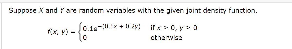 Suppose X and Y are random variables with the given joint density function.
S0.1e-(0.5x + 0.2y)
= {0.1e-(0.5
f(x, y)
if x ≥ 0, y ≥ 0
otherwise