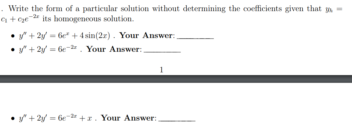 =
Write the form of a particular solution without determining the coefficients given that yh
C₁ C₂e -2 its homogeneous solution.
•y" + 2y' = 6e + 4 sin(2x). Your Answer:
•y" + 2y' 6e-2. Your Answer:
=
● y" + 2y' = 6e-2x + x. Your Answer: