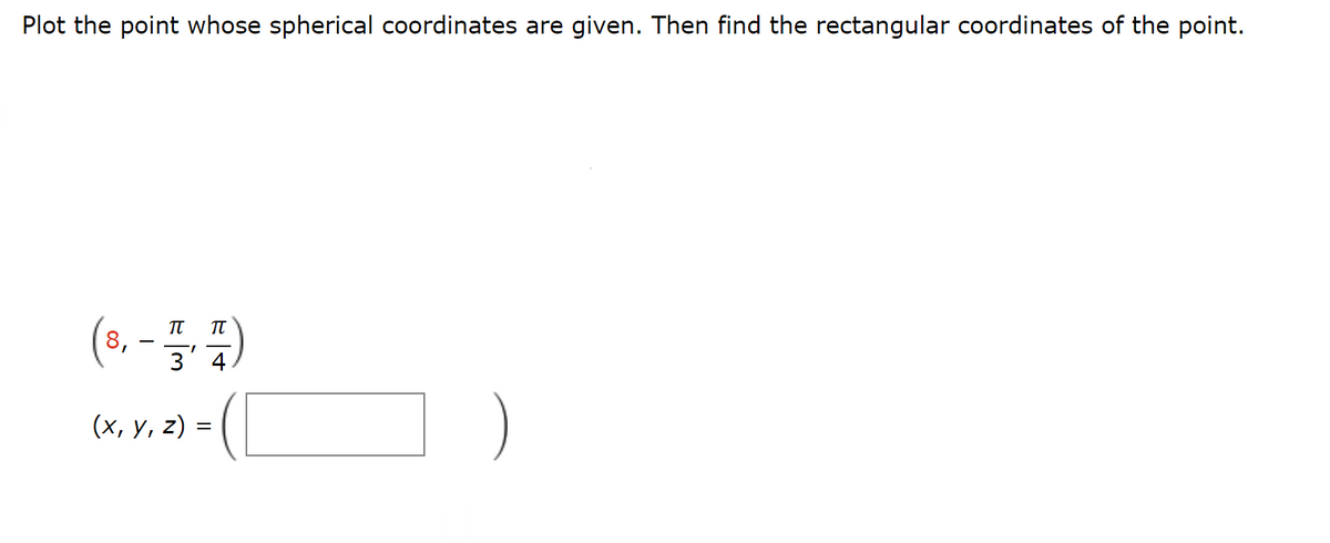 Plot the point whose spherical coordinates are given. Then find the rectangular coordinates of the point.
(8,-1, 1)
3 4
(x, y, z) =