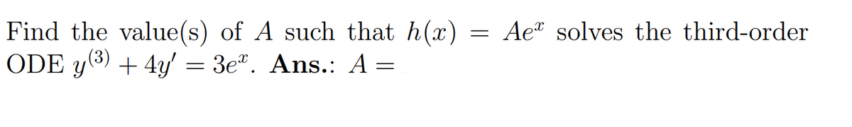 Find the value(s) of A such that h(x) = Ae solves the third-order
ODE y(3) + 4y = 3e". Ans.: A =