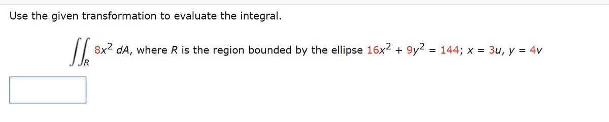 Use the given transformation to evaluate the integral.
JS 8x² dA, where R is the region bounded by the ellipse 16x² + 9y² = 144; x = 3u, y = 4v