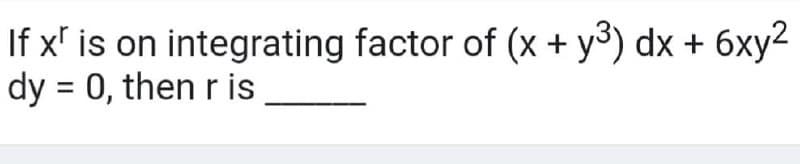 If x' is on integrating factor of (x + y³) dx + 6xy2
dy = 0, then r is
