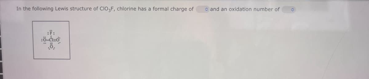 In the following Lewis structure of CIO3F, chlorine has a formal charge of
and an oxidation number of
:F: