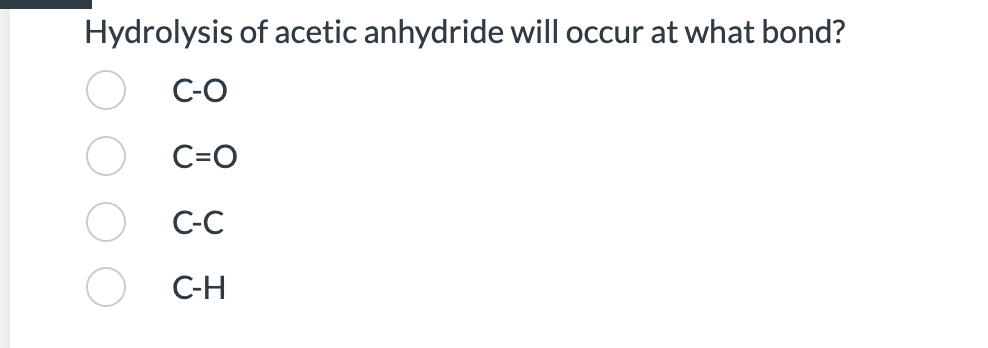 Hydrolysis of acetic anhydride will occur at what bond?
C-O
C=O
C-C
C-H