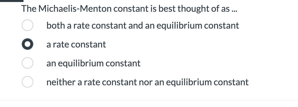 The Michaelis-Menton constant is best thought of as ...
both a rate constant and an equilibrium constant
O a rate constant
an equilibrium constant
neither a rate constant nor an equilibrium constant