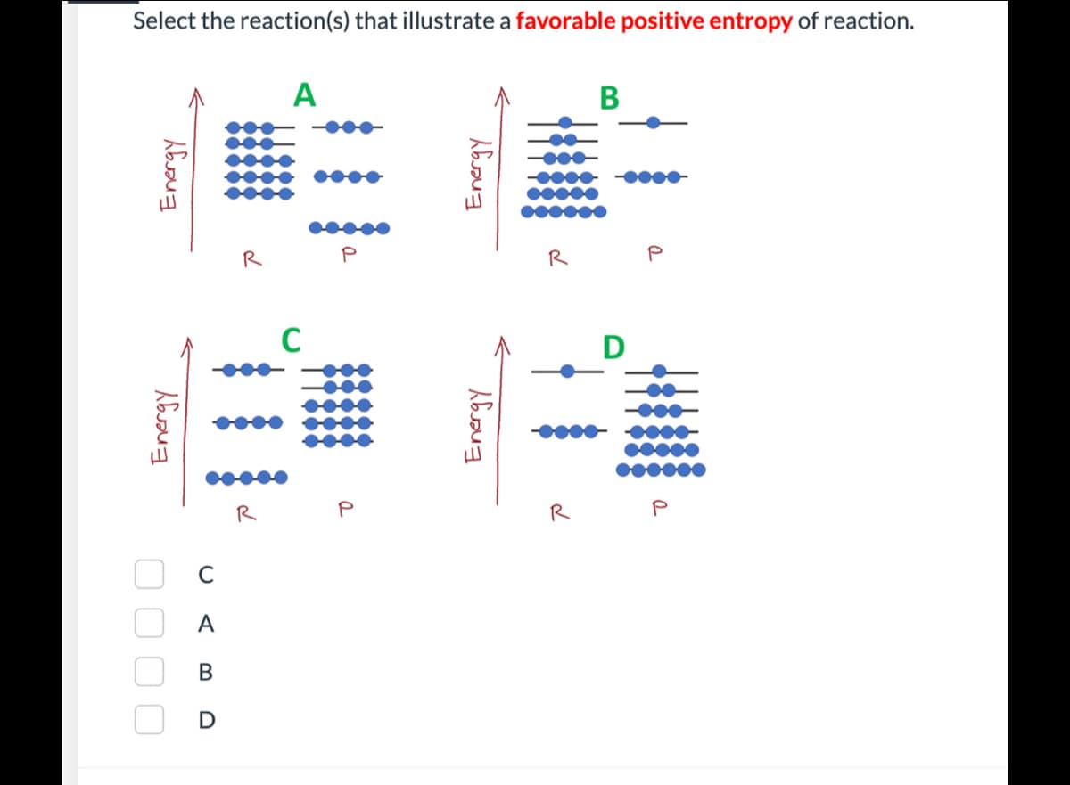 Select the reaction(s) that illustrate a favorable positive entropy of reaction.
A
В
00000
R
P
R
P
D
00000
R
R
P
O O O 0
