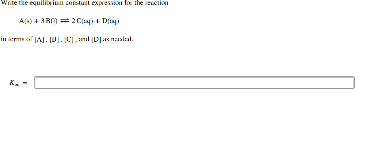 Write the equilibrium constant expression for the reaction
A(s) + 3 B(1)
2 C(aq) + D(aq)
in terms of [A], [B], [C], and [D] as needed.
Keq
=